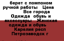 берет с помпоном ручной работы › Цена ­ 2 000 - Все города Одежда, обувь и аксессуары » Женская одежда и обувь   . Карелия респ.,Петрозаводск г.